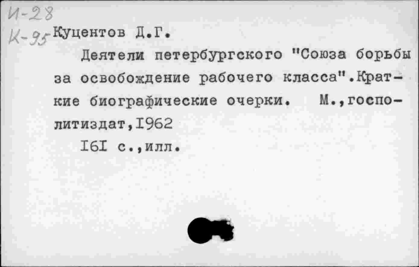 ﻿о- Куцентов Д.Г.
Деятели петербургского "Союза борьбы за освобождение рабочего класса".Краткие биографические очерки. М.,госпо-литиздат,1962
161 с.,илл.